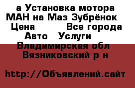 а Установка мотора МАН на Маз Зубрёнок  › Цена ­ 250 - Все города Авто » Услуги   . Владимирская обл.,Вязниковский р-н